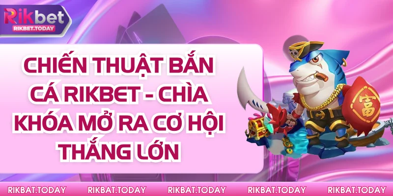 Chiến Thuật Bắn Cá Rikbet - Chìa Khóa Mở Ra Cơ Hội Thắng Lớn 9 Chiến Thuật Bắn Cá Rikbet