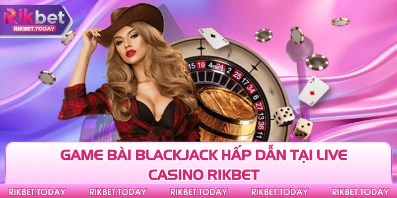 Game bài Blackjack hấp dẫn tại live casino Rikbet