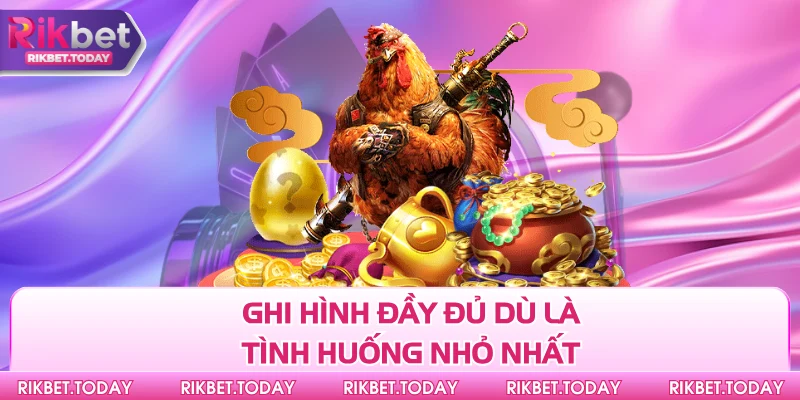 Ghi hình đầy đủ dù là tình huống nhỏ nhất