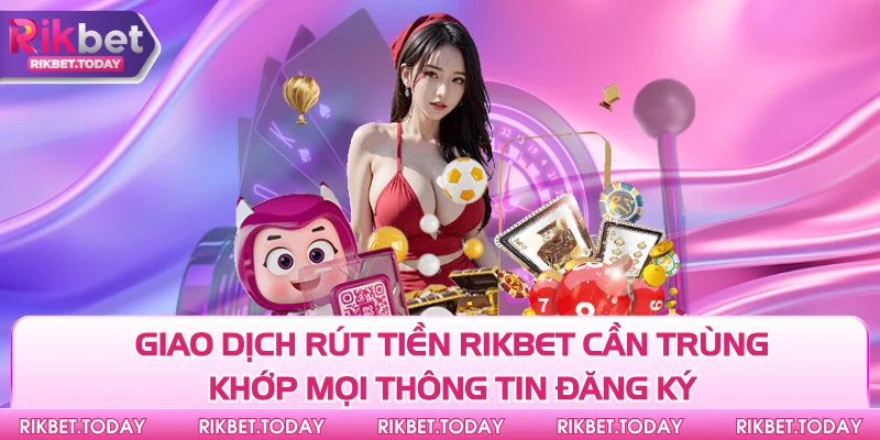 Giao dịch rút tiền Rikbet cần trùng khớp mọi thông tin đăng ký