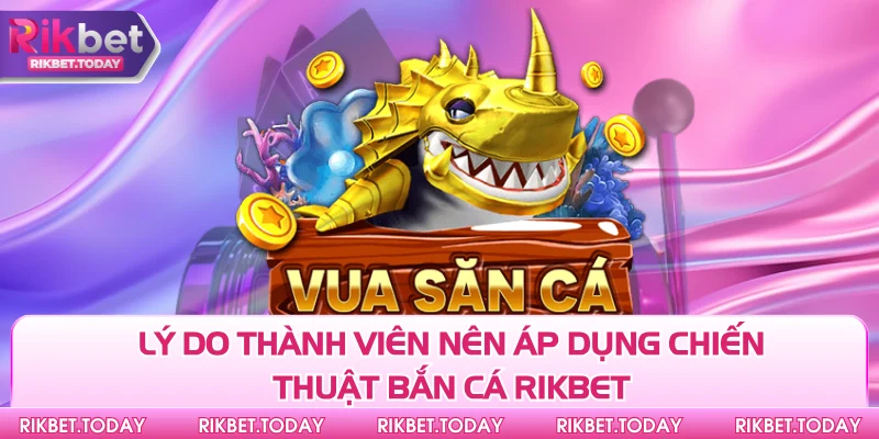 Lý do thành viên nên áp dụng chiến thuật bắn cá Rikbet